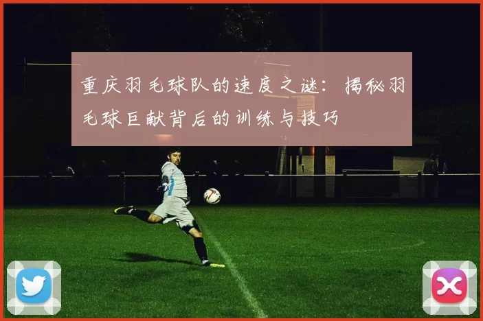 重庆羽毛球队的速度之谜：揭秘羽毛球巨献背后的训练与技巧