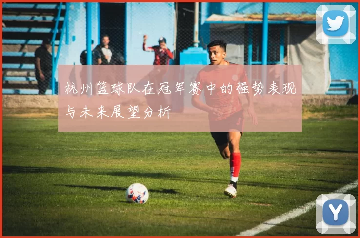 杭州篮球队在冠军赛中的强势表现与未来展望分析