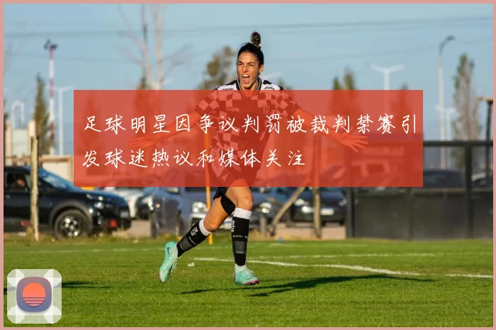 足球明星因争议判罚被裁判禁赛引发球迷热议和媒体关注