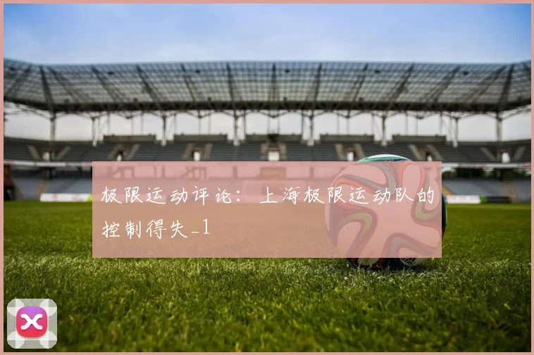 极限运动评论：上海极限运动队的控制得失_1