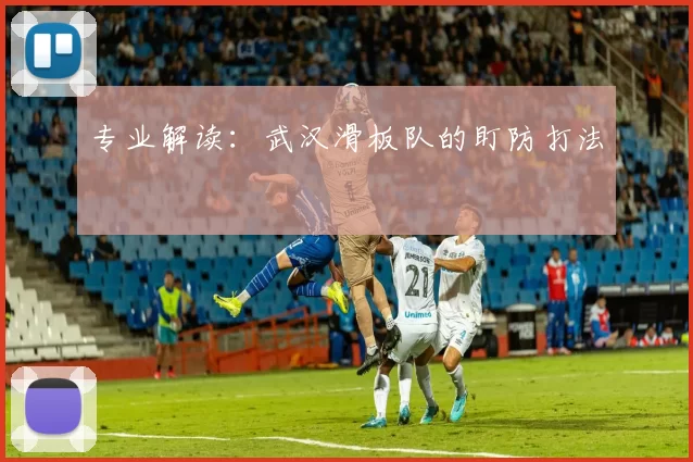 专业解读：武汉滑板队的盯防打法