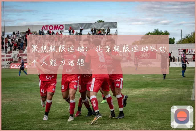 聚焦极限运动：北京极限运动队的个人能力话题