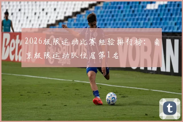 2026极限运动比赛经验排行榜：南京极限运动队位居第1名