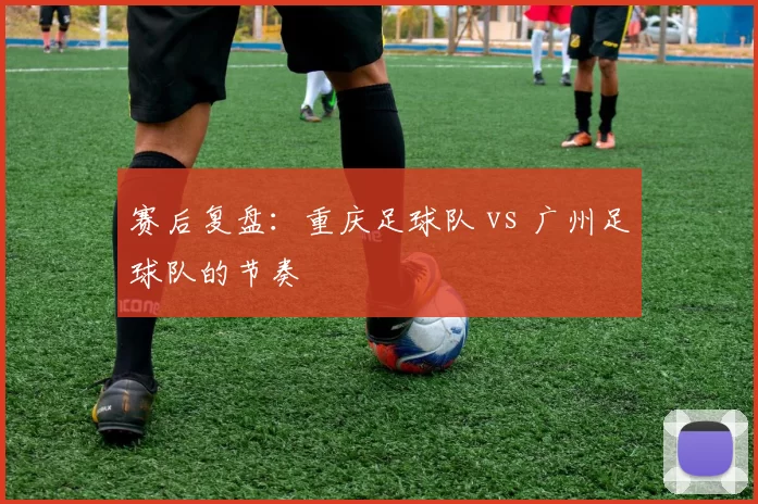 赛后复盘：重庆足球队 vs 广州足球队的节奏