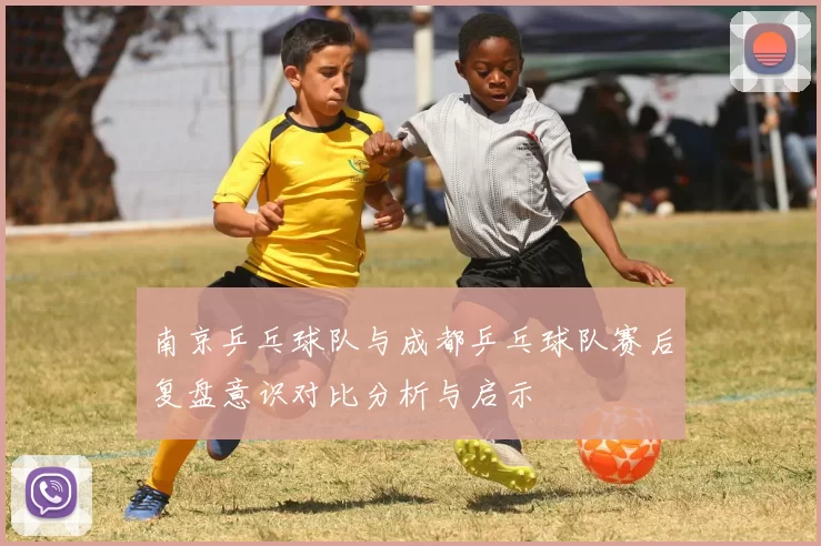 南京乒乓球队与成都乒乓球队赛后复盘意识对比分析与启示