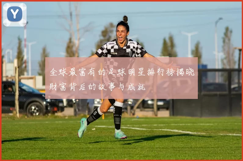 全球最富有的足球明星排行榜揭晓财富背后的故事与成就