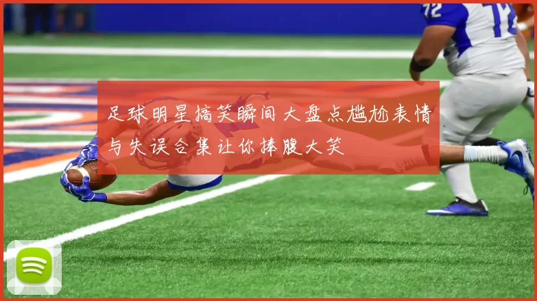 足球明星搞笑瞬间大盘点尴尬表情与失误合集让你捧腹大笑