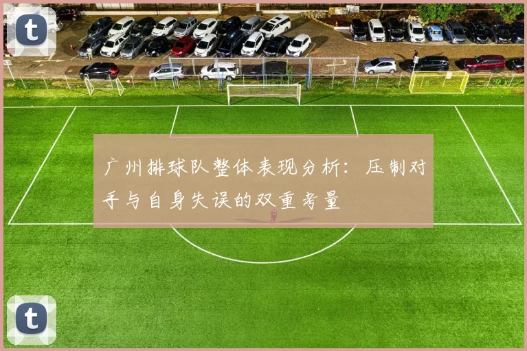 广州排球队整体表现分析：压制对手与自身失误的双重考量