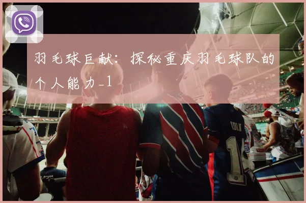 羽毛球巨献：探秘重庆羽毛球队的个人能力_1