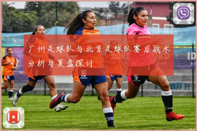 广州足球队与北京足球队赛后战术分析与复盘探讨