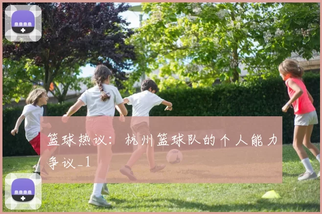 篮球热议：杭州篮球队的个人能力争议_1