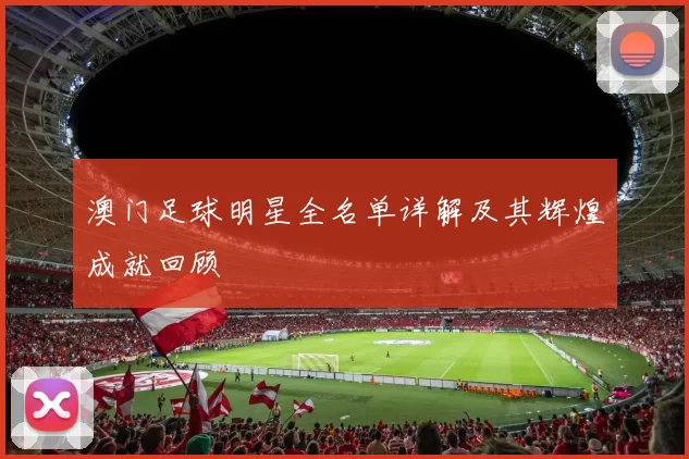 澳门足球明星全名单详解及其辉煌成就回顾