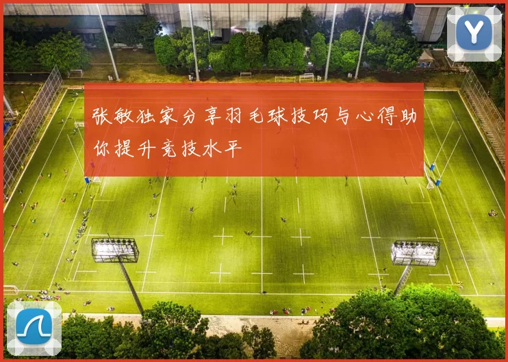 张敏独家分享羽毛球技巧与心得助你提升竞技水平