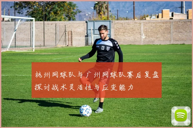 杭州网球队与广州网球队赛后复盘探讨战术灵活性与应变能力